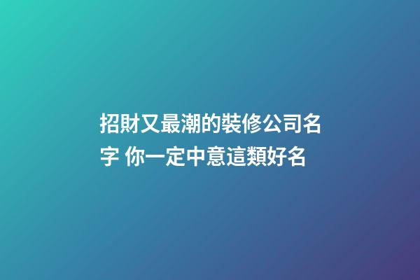 招財又最潮的裝修公司名字 你一定中意這類好名-第1張-公司起名-玄機派